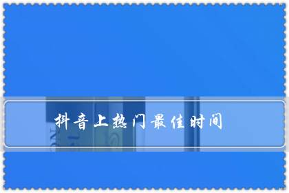 抖音上热门最佳时间（发抖音的4个最佳时间段）