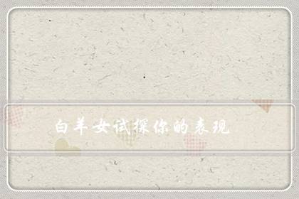 白羊女试探你的表现（白羊女喜欢你越不主动）