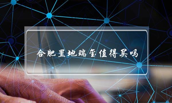 合肥置地瑞玺值得买吗（合肥包河区楼盘排名）-六美集