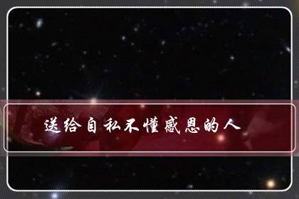 送给自私不懂感恩的人（发朋友圈骂忘恩负义的人）-六美集