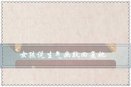 女孩说生气幽默回复她（隔着屏幕哄女朋友开心）