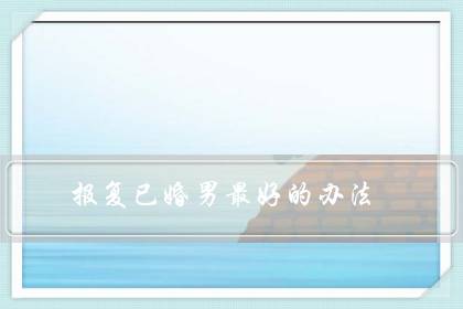 报复已婚男最好的办法（报复已婚男人让他妻离子散）-六美集