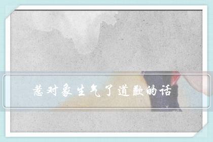惹对象生气了道歉的话（高情商的哄人句子）-六美集