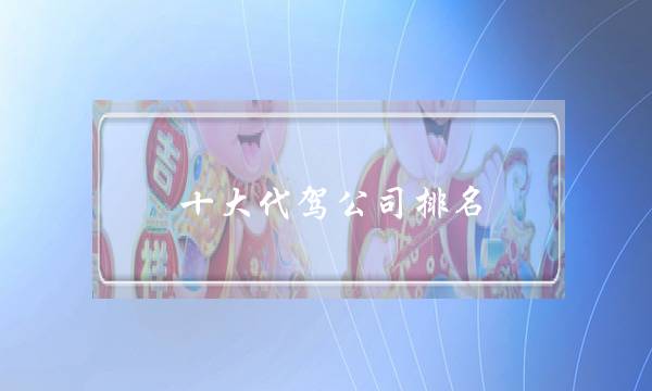 十大代驾公司排名（怎么自己开代驾公司）-六美集