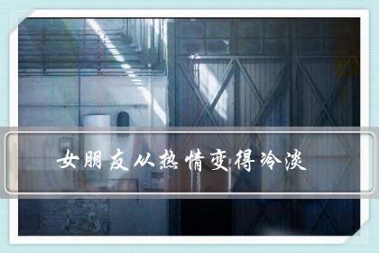 女朋友从热情变得冷淡（女友最近不爱和我聊天）