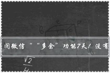 教你关闭微信““多余”功能7天！没有收获，你找我！