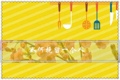如何挽留一个人（情感挽回的十大技巧）-六美集